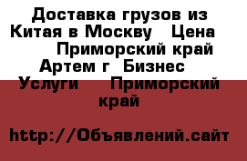 Доставка грузов из Китая в Москву › Цена ­ 100 - Приморский край, Артем г. Бизнес » Услуги   . Приморский край